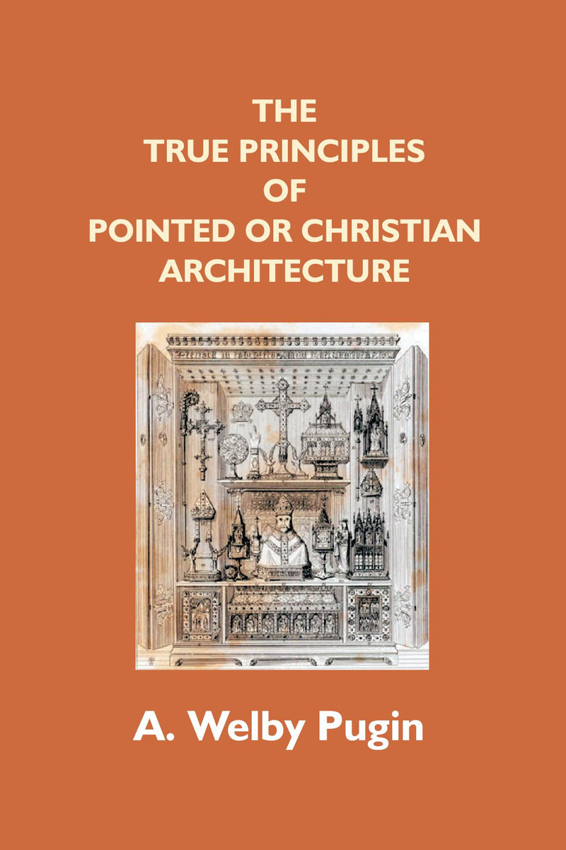 The True Principles Of Pointed Or Christian Architecture: Set Forth In Two Lectures Delivered At St. Marie'S, Oscott