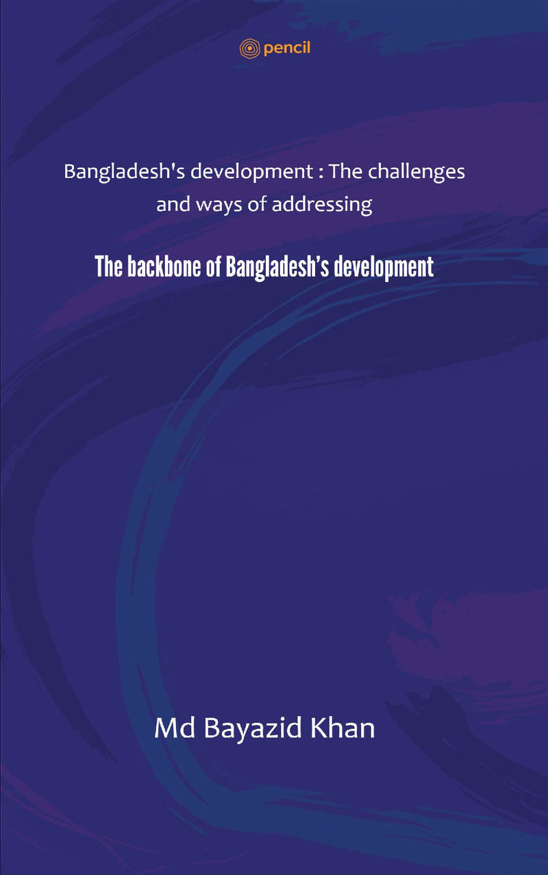 The backbone of Bangladesh's development: Bangladesh's development : The challenges and ways of addressing