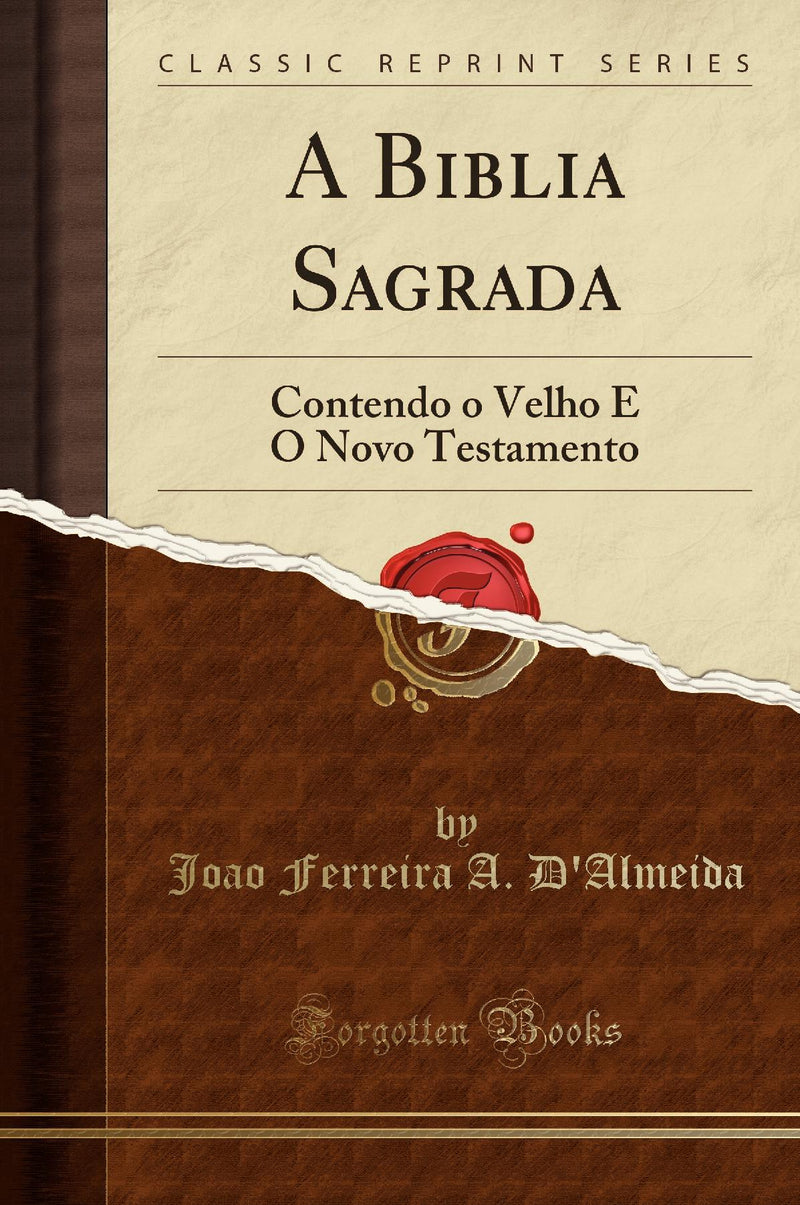 A Biblia Sagrada: Contendo o Velho E O Novo Testamento (Classic Reprint)