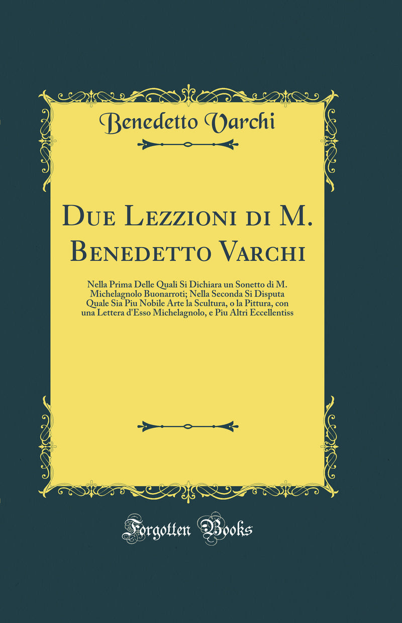 Due Lezzioni di M. Benedetto Varchi: Nella Prima Delle Quali Si Dichiara un Sonetto di M. Michelagnolo Buonarroti; Nella Seconda Si Disputa Quale Sia Piu Nobile Arte la Scultura, o la Pittura, con una Lettera d'Esso Michelagnolo, e Piu Altri Eccellentiss