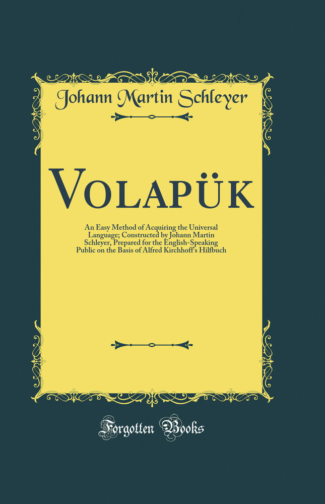 Volapük: An Easy Method of Acquiring the Universal Language; Constructed by Johann Martin Schleyer, Prepared for the English-Speaking Public on the Basis of Alfred Kirchhoff''s Hilfbuch (Classic Reprint)