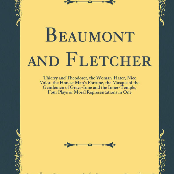 Beaumont and Fletcher Thierry and Theodoret the Woman Hater Nice Valor the Honest Man s Fortune the Masque of the Gentlemen of Grays Inne and the