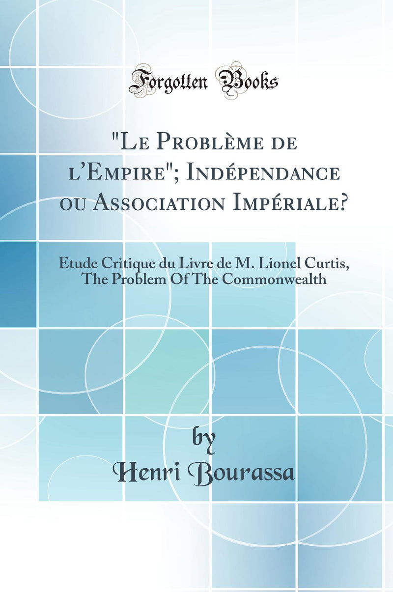 Le Problème de l''Empire; Indépendance ou Association Impériale?: Étude Critique du Livre de M. Lionel Curtis, The Problem Of The Commonwealth (Classic Reprint)