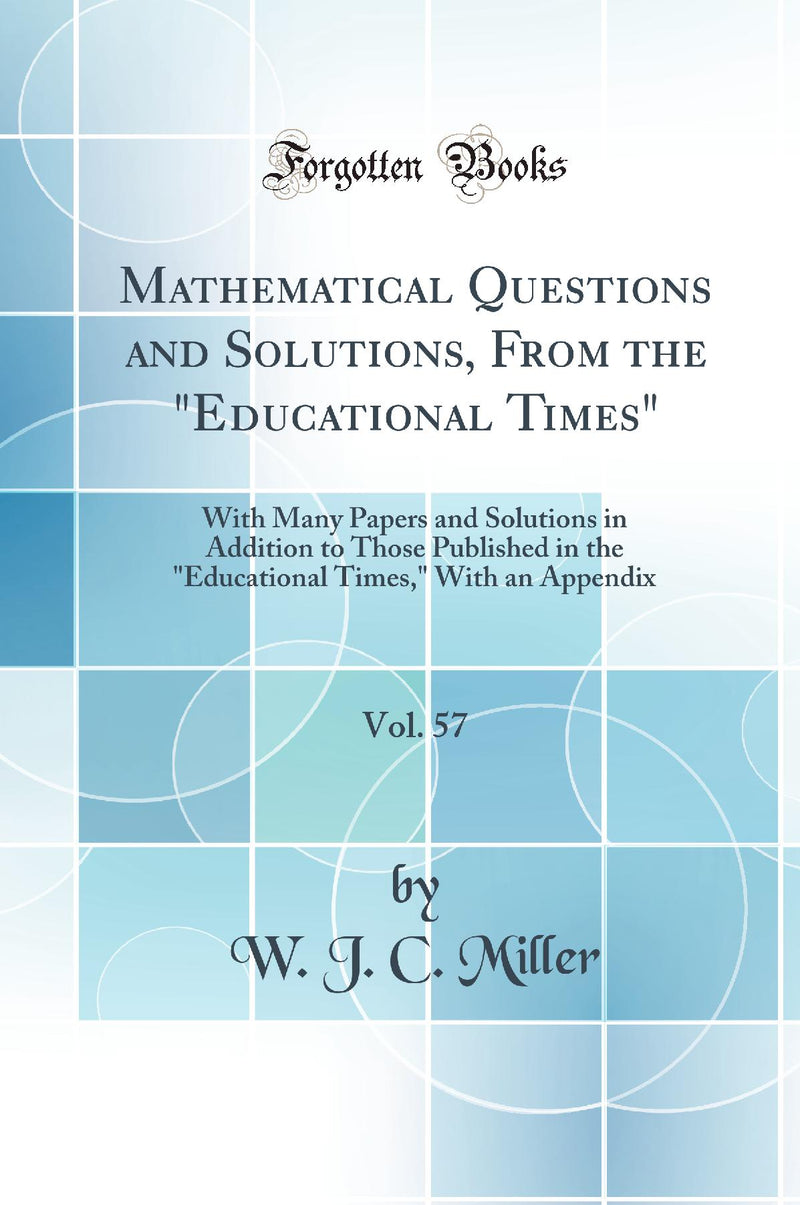 Mathematical Questions and Solutions, From the Educational Times, Vol. 57: With Many Papers and Solutions in Addition to Those Published in the Educational Times, With an Appendix (Classic Reprint)