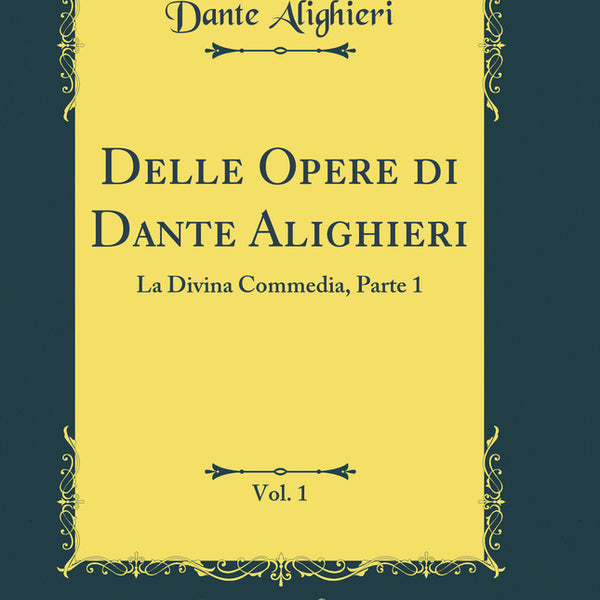 Delle Opere di Dante Alighieri Vol. 1 La Divina Commedia Parte 1 Classic Reprint