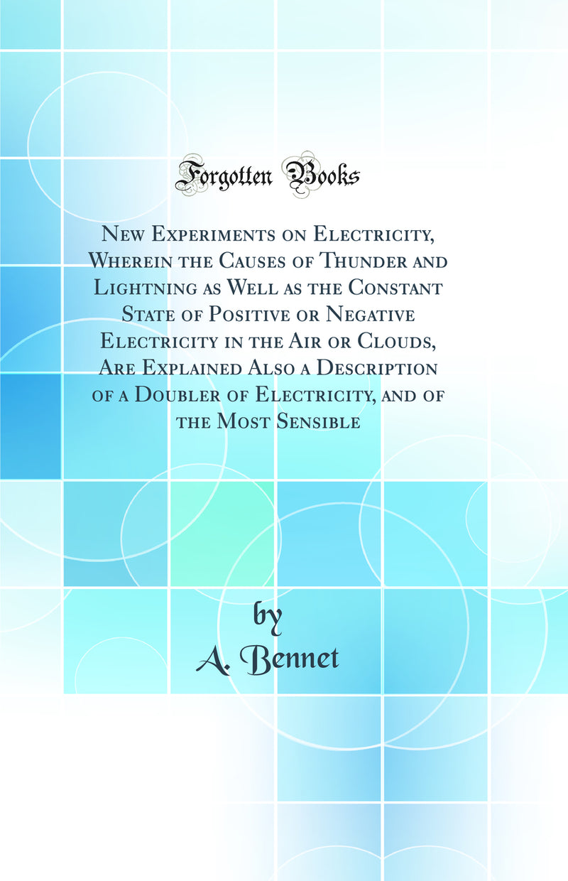 New Experiments on Electricity, Wherein the Causes of Thunder and Lightning as Well as the Constant State of Positive or Negative Electricity in the Air or Clouds, Are Explained Also a Description of a Doubler of Electricity, and of the Most Sensible