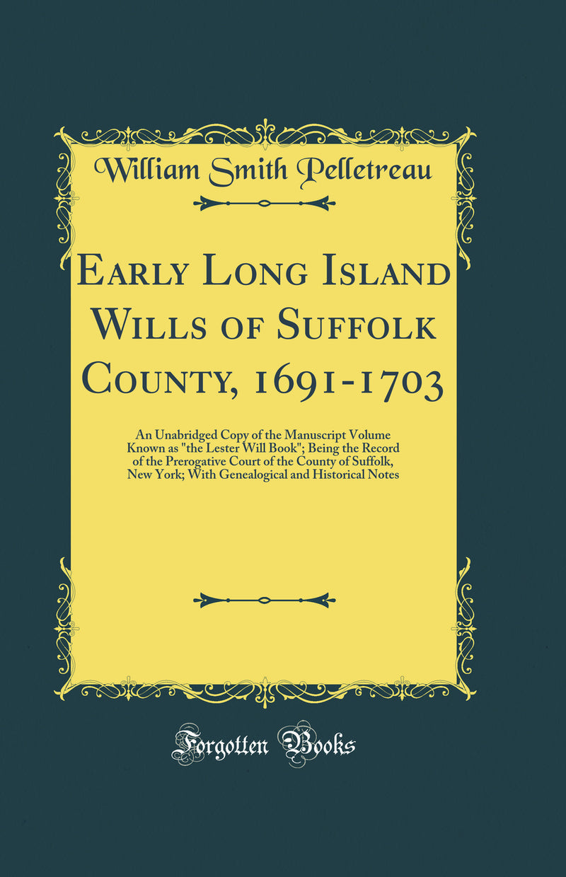 Early Long Island Wills of Suffolk County, 1691-1703: An Unabridged Copy of the Manuscript Volume Known as the Lester Will Book; Being the Record of the Prerogative Court of the County of Suffolk, New York; With Genealogical and Historical Notes