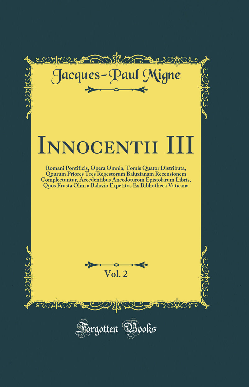 Innocentii III, Vol. 2: Romani Pontificis, Opera Omnia, Tomis Quator Distributa, Qourum Priores Tres Regestorum Baluzianam Recensionem Complectuntur, Accedentibus Anecdoturom Epistolarum Libris, Quos Frusta Olim a Baluzio Expetitos Ex Bibliotheca Vaticana