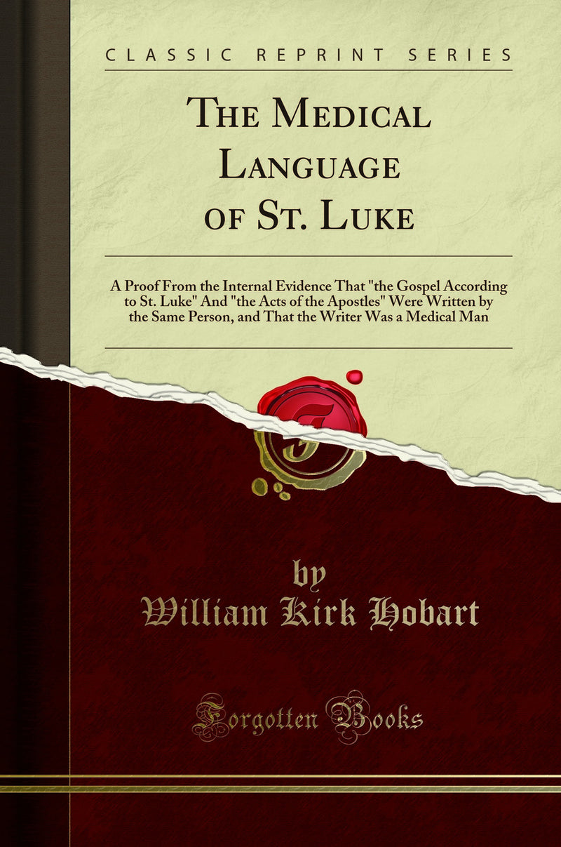 The Medical Language of St. Luke: A Proof From the Internal Evidence That "the Gospel According to St. Luke" And "the Acts of the Apostles" Were Written by the Same Person, and That the Writer Was a Medical Man (Classic Reprint)