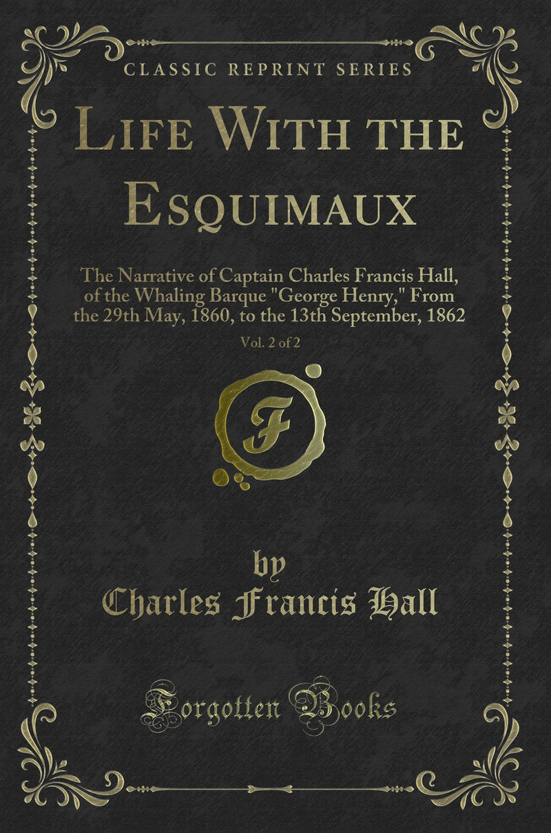 Life With the Esquimaux, Vol. 2 of 2: The Narrative of Captain Charles Francis Hall, of the Whaling Barque "George Henry," From the 29th May, 1860, to the 13th September, 1862 (Classic Reprint)