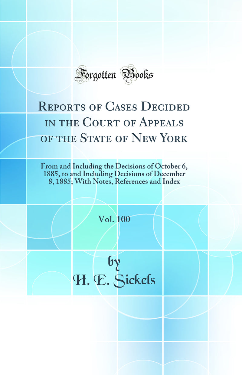 Reports of Cases Decided in the Court of Appeals of the State of New York, Vol. 100: From and Including the Decisions of October 6, 1885, to and Including Decisions of December 8, 1885; With Notes, References and Index (Classic Reprint)